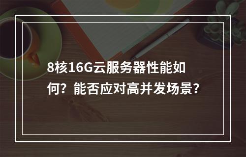 8核16G云服务器性能如何？能否应对高并发场景？