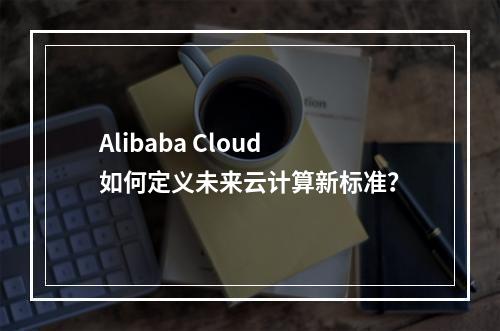 Alibaba Cloud如何定义未来云计算新标准？