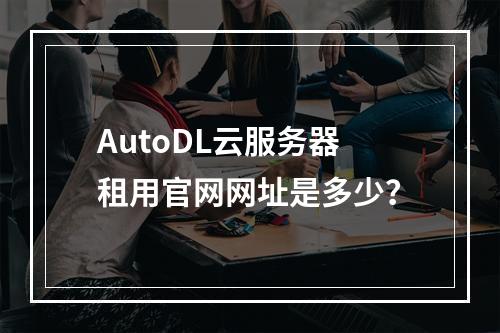 AutoDL云服务器租用官网网址是多少？