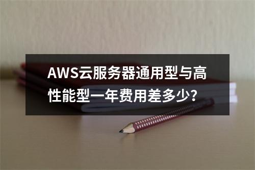 AWS云服务器通用型与高性能型一年费用差多少？