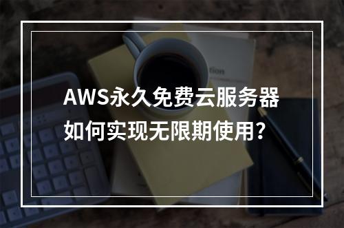 AWS永久免费云服务器如何实现无限期使用？