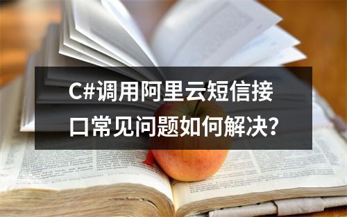 C#调用阿里云短信接口常见问题如何解决？