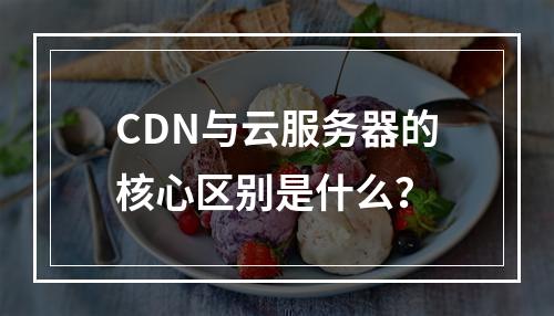 CDN与云服务器的核心区别是什么？