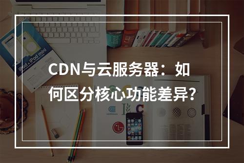 CDN与云服务器：如何区分核心功能差异？