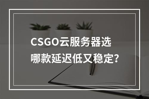 CSGO云服务器选哪款延迟低又稳定？