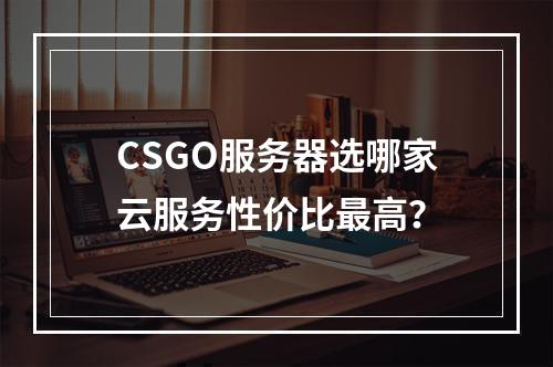 CSGO服务器选哪家云服务性价比最高？