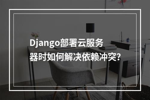 Django部署云服务器时如何解决依赖冲突？