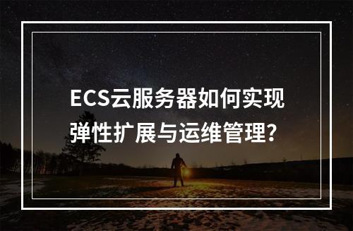 ECS云服务器如何实现弹性扩展与运维管理？