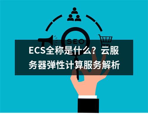 ECS全称是什么？云服务器弹性计算服务解析