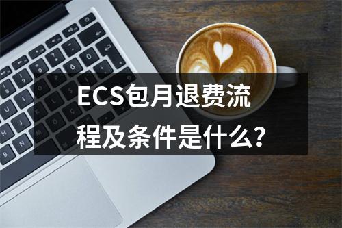 ECS包月退费流程及条件是什么？