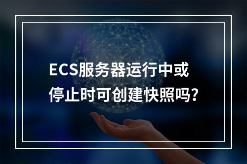 ECS服务器运行中或停止时可创建快照吗？