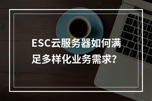 ESC云服务器如何满足多样化业务需求？