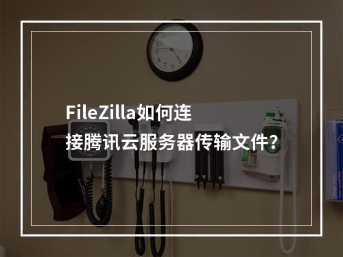 FileZilla如何连接腾讯云服务器传输文件？