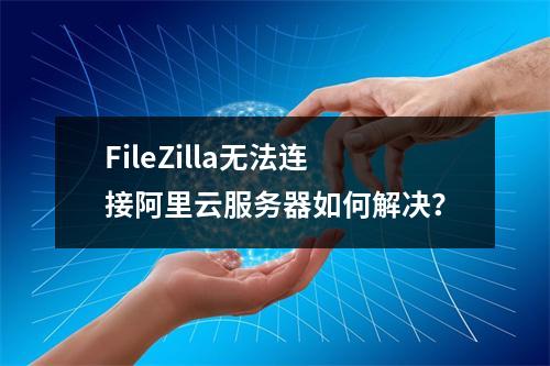 FileZilla无法连接阿里云服务器如何解决？