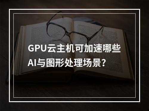 GPU云主机可加速哪些AI与图形处理场景？