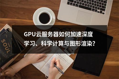 GPU云服务器如何加速深度学习、科学计算与图形渲染？