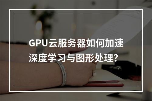 GPU云服务器如何加速深度学习与图形处理？