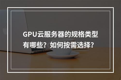 GPU云服务器的规格类型有哪些？如何按需选择？