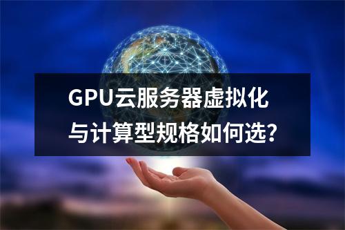 GPU云服务器虚拟化与计算型规格如何选？