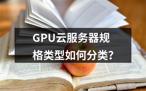 GPU云服务器规格类型如何分类？