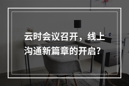 云时会议召开,线上沟通新篇章的开启?