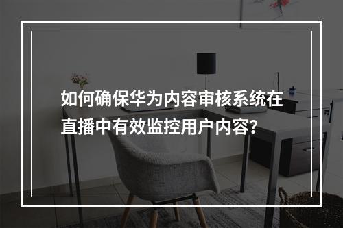 如何确保华为内容审核系统在直播中有效监控用户内容?
