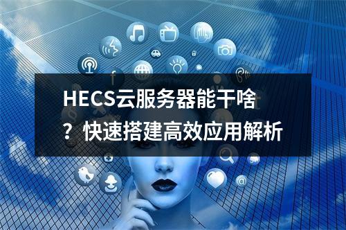 HECS云服务器能干啥？快速搭建高效应用解析