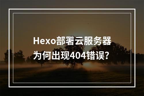Hexo部署云服务器为何出现404错误？