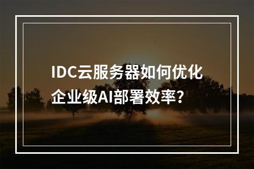 IDC云服务器如何优化企业级AI部署效率？
