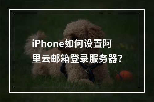 iPhone如何设置阿里云邮箱登录服务器？