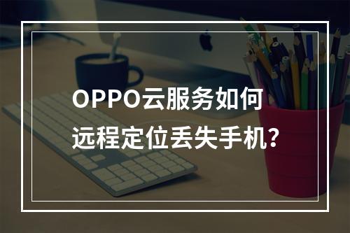 OPPO云服务如何远程定位丢失手机？
