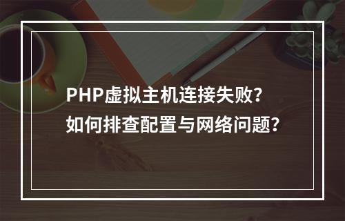 PHP虚拟主机连接失败？如何排查配置与网络问题？
