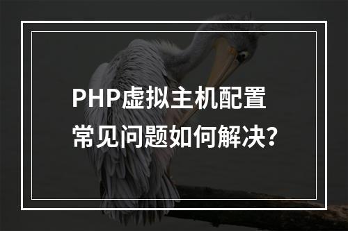PHP虚拟主机配置常见问题如何解决？