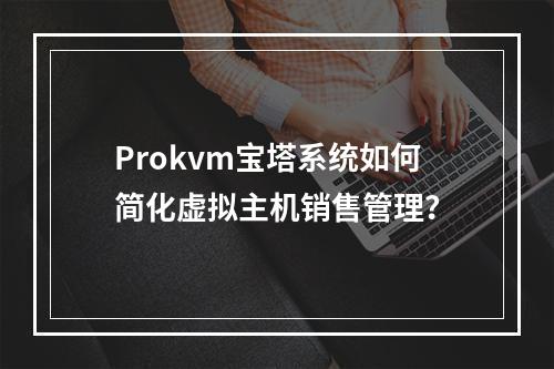 Prokvm宝塔系统如何简化虚拟主机销售管理？