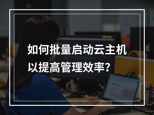 如何批量启动云主机以提高管理效率?