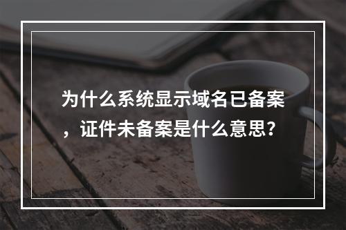 为什么系统显示域名已备案,证件未备案是什么意思?