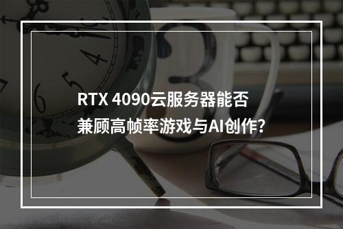 RTX 4090云服务器能否兼顾高帧率游戏与AI创作？