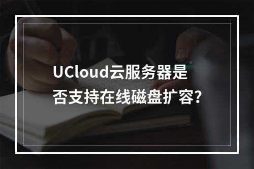 UCloud云服务器是否支持在线磁盘扩容？