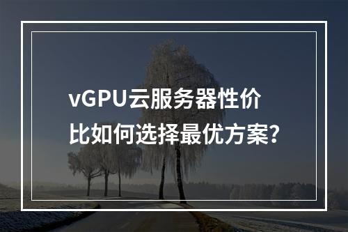 vGPU云服务器性价比如何选择最优方案？