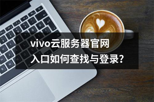vivo云服务器官网入口如何查找与登录？