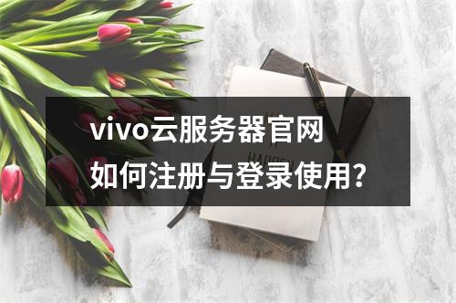 vivo云服务器官网如何注册与登录使用？