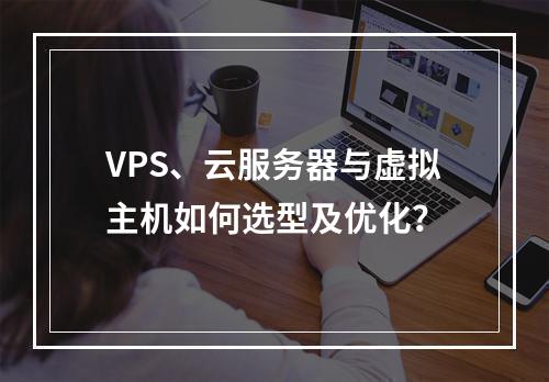 VPS、云服务器与虚拟主机如何选型及优化？