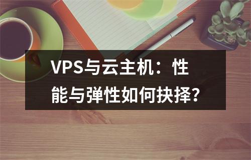 VPS与云主机：性能与弹性如何抉择？