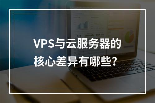 VPS与云服务器的核心差异有哪些？