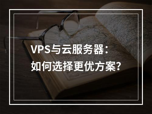 VPS与云服务器：如何选择更优方案？