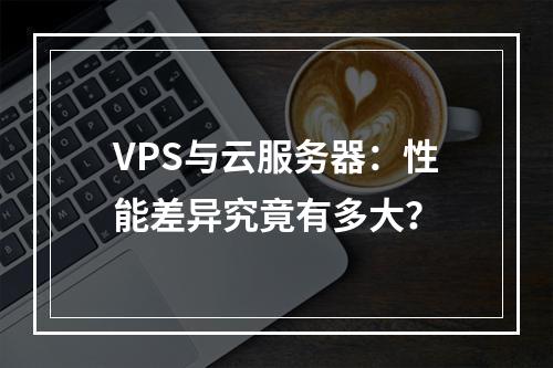 VPS与云服务器：性能差异究竟有多大？