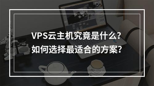 VPS云主机究竟是什么？如何选择最适合的方案？