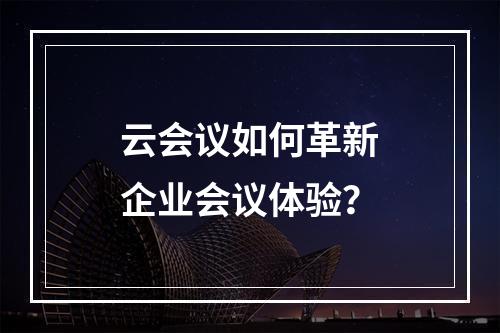 云会议如何革新企业会议体验?