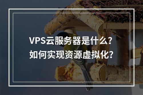 VPS云服务器是什么？如何实现资源虚拟化？