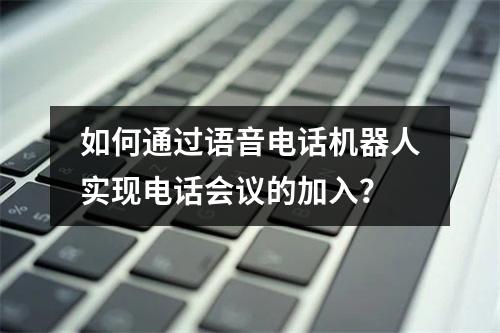 如何通过语音电话机器人实现电话会议的加入?